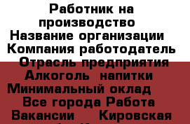 Работник на производство › Название организации ­ Компания-работодатель › Отрасль предприятия ­ Алкоголь, напитки › Минимальный оклад ­ 1 - Все города Работа » Вакансии   . Кировская обл.,Киров г.